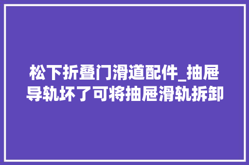 松下折叠门滑道配件_抽屉导轨坏了可将抽屉滑轨拆卸拆换掉落抽屉导轨要怎么拆卸呢