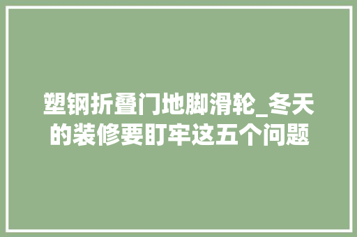 塑钢折叠门地脚滑轮_冬天的装修要盯牢这五个问题