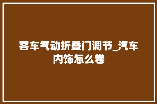 客车气动折叠门调节_汽车内饰怎么卷 折叠门