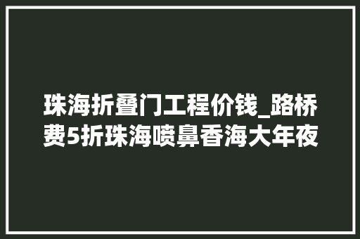 珠海折叠门工程价钱_路桥费5折珠海喷鼻香海大年夜桥洪鹤大年夜桥即将实施这个优惠