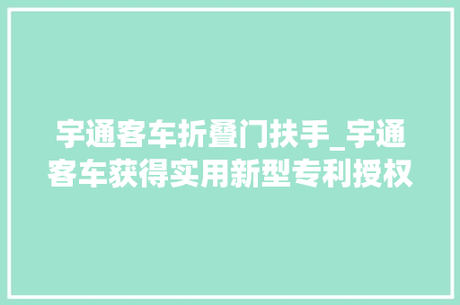 宇通客车折叠门扶手_宇通客车获得实用新型专利授权一种扶手底座及运用该扶手底座的车辆