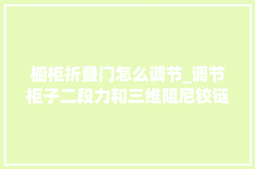 橱柜折叠门怎么调节_调节柜子二段力和三维阻尼铰链的方法一看就会一学就会 复合门