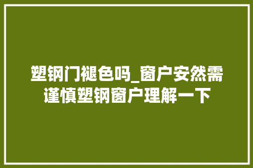 塑钢门褪色吗_窗户安然需谨慎塑钢窗户理解一下 防火门
