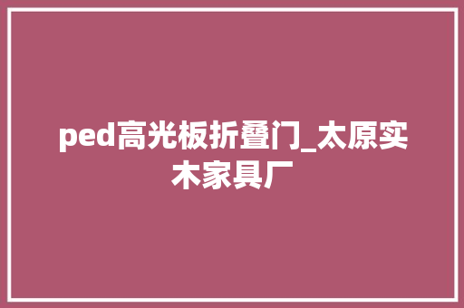 ped高光板折叠门_太原实木家具厂