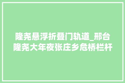 隆尧悬浮折叠门轨道_邢台隆尧大年夜张庄乡危桥栏杆倾斜有隐患当地称已纳入治理范围近期施工