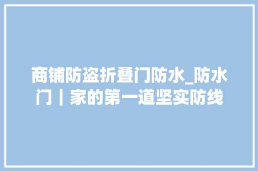 商铺防盗折叠门防水_防水门｜家的第一道坚实防线