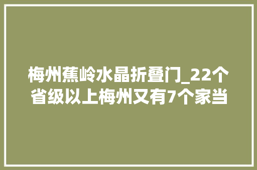 梅州蕉岭水晶折叠门_22个省级以上梅州又有7个家当园入选省级现代农业家当园