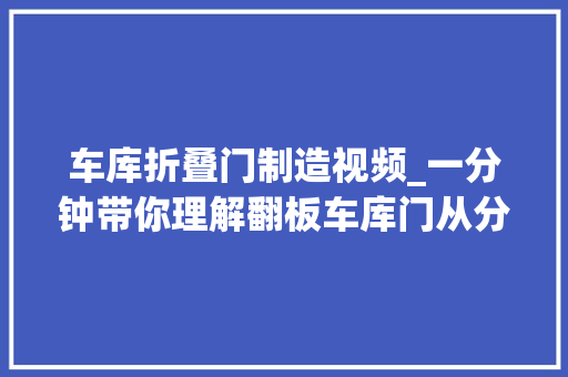 车库折叠门制造视频_一分钟带你理解翻板车库门从分娩到安装全过程。电动门