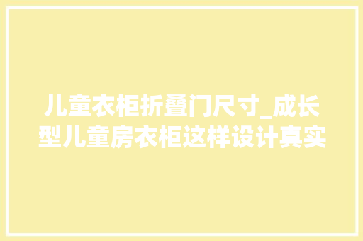 儿童衣柜折叠门尺寸_成长型儿童房衣柜这样设计真实用附收纳尺寸