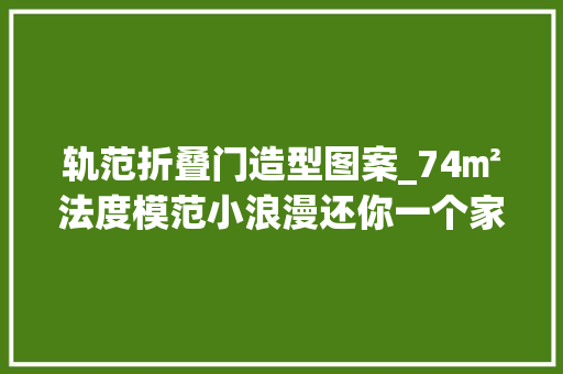 轨范折叠门造型图案_74㎡法度模范小浪漫还你一个家的归属感