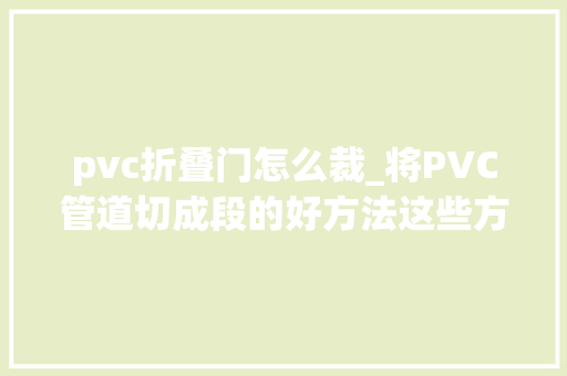 pvc折叠门怎么裁_将PVC管道切成段的好方法这些方法可以试试