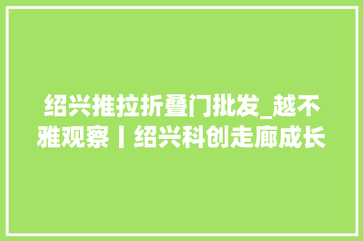 绍兴推拉折叠门批发_越不雅观察丨绍兴科创走廊成长筹划宣告将给绍兴带来什么
