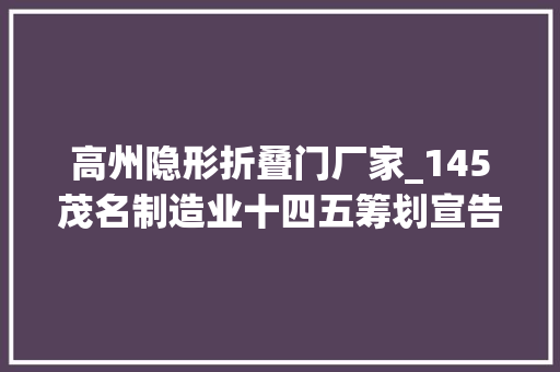高州隐形折叠门厂家_145茂名制造业十四五筹划宣告