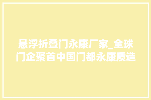 悬浮折叠门永康厂家_全球门企聚首中国门都永康质造门业再进级