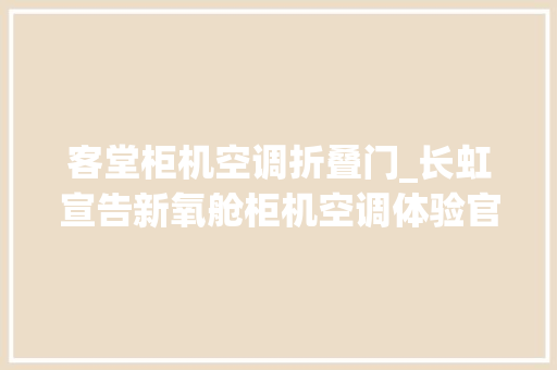 客堂柜机空调折叠门_长虹宣告新氧舱柜机空调体验官享5折仅5999元