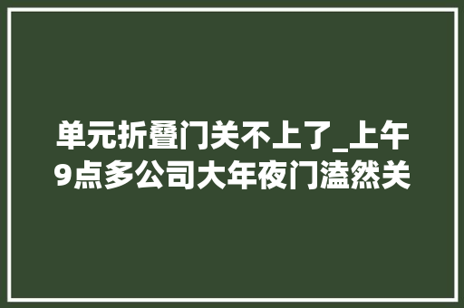 单元折叠门关不上了_上午9点多公司大年夜门溘然关不上了老板娘斥责人事行政