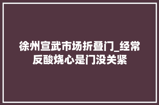 徐州宣武市场折叠门_经常反酸烧心是门没关紧