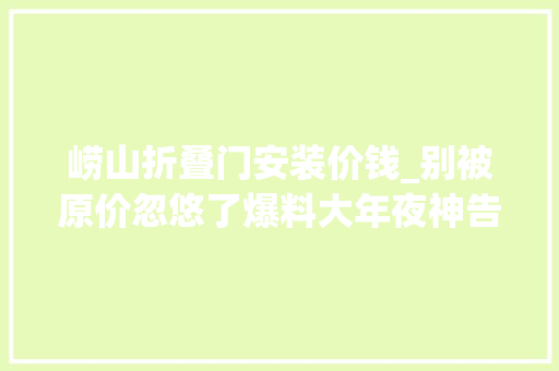 崂山折叠门安装价钱_别被原价忽悠了爆料大年夜神告诉你京东水饮什么价位买才算值
