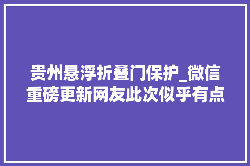 贵州悬浮折叠门保护_微信重磅更新网友此次似乎有点用处 折叠门