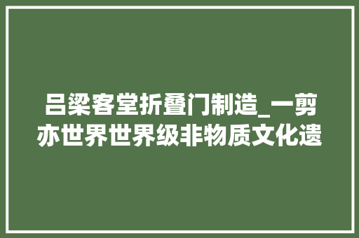 吕梁客堂折叠门制造_一剪亦世界世界级非物质文化遗产中阳平易近俗剪纸速写