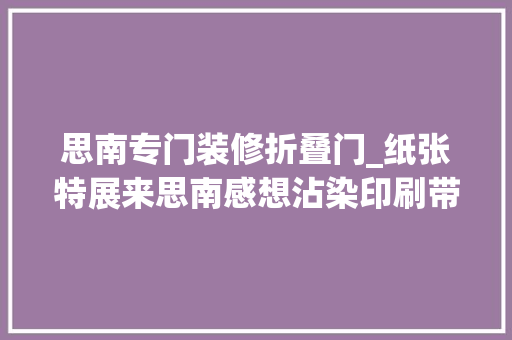思南专门装修折叠门_纸张特展来思南感想沾染印刷带来的生活之美