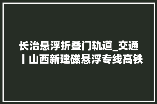 长治悬浮折叠门轨道_交通丨山西新建磁悬浮专线高铁纵贯雄安