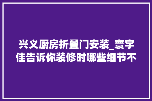 兴义厨房折叠门安装_寰宇佳告诉你装修时哪些细节不能忽视