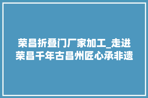 荣昌折叠门厂家加工_走进荣昌千年古昌州匠心承非遗