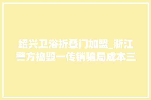 绍兴卫浴折叠门加盟_浙江警方捣毁一传销骗局成本三五元化妆品吹成顶尖品牌