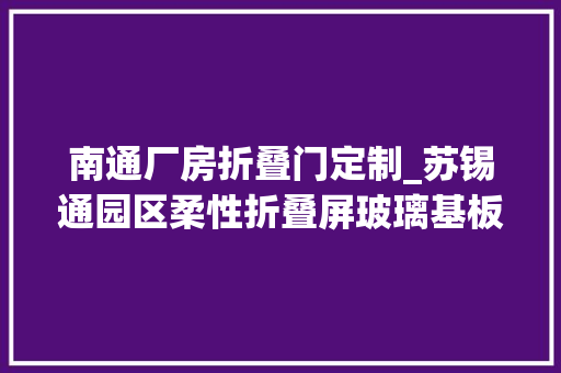 南通厂房折叠门定制_苏锡通园区柔性折叠屏玻璃基板项目成功签约建成后年产值可达100亿元