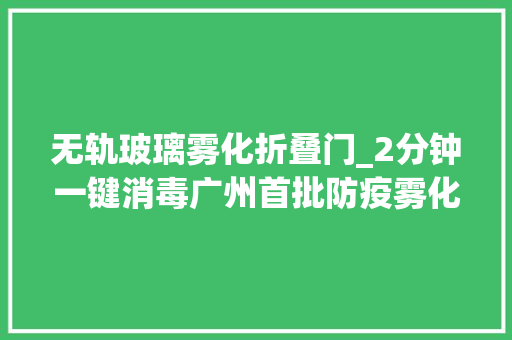 无轨玻璃雾化折叠门_2分钟一键消毒广州首批防疫雾化消毒公交在9条无轨电车上线