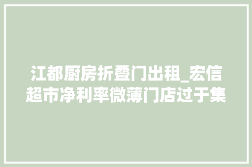 江都厨房折叠门出租_宏信超市净利率微薄门店过于集中一地收入承压近年来多次被罚
