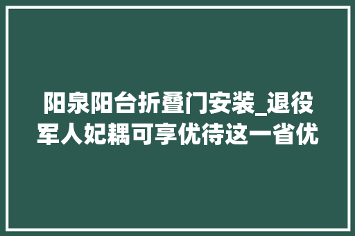 阳泉阳台折叠门安装_退役军人妃耦可享优待这一省优待力度再进级