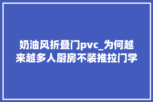 奶油风折叠门pvc_为何越来越多人厨房不装推拉门学学网友的做法真的太会了