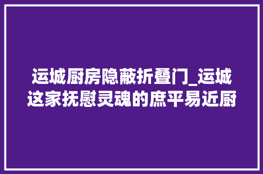运城厨房隐蔽折叠门_运城这家抚慰灵魂的庶平易近厨房少吃一口都是遗憾