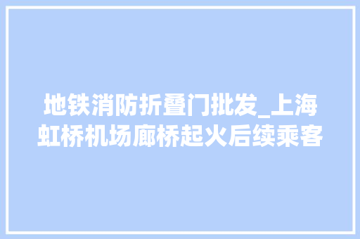 地铁消防折叠门批发_上海虹桥机场廊桥起火后续乘客称充电宝曾在飞行时被运用官方回应来了→