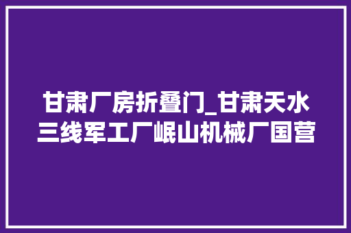 甘肃厂房折叠门_甘肃天水三线军工厂岷山机械厂国营5206厂56式冲锋枪分娩始末 滑动门