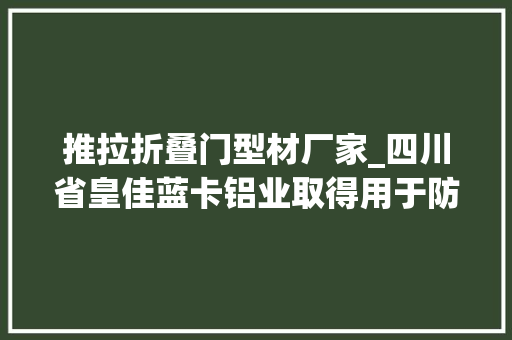 推拉折叠门型材厂家_四川省皇佳蓝卡铝业取得用于防风推拉门的断桥铝型材专利有效提高密封条耐久运用的密封效果