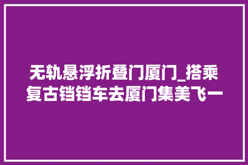 无轨悬浮折叠门厦门_搭乘复古铛铛车去厦门集美飞一回