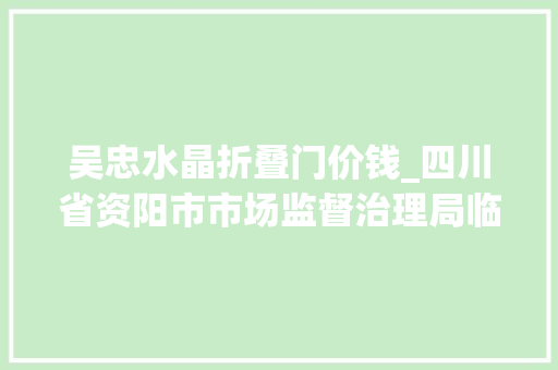 吴忠水晶折叠门价钱_四川省资阳市市场监督治理局临空经济区分局食物安然监督抽检信息通知书记2024年第1号