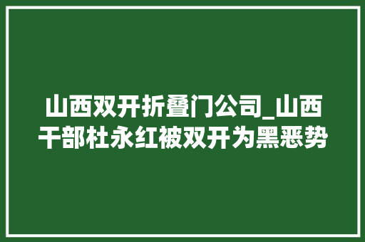 山西双开折叠门公司_山西干部杜永红被双开为黑恶势力充当保护伞涉玩忽职守罪