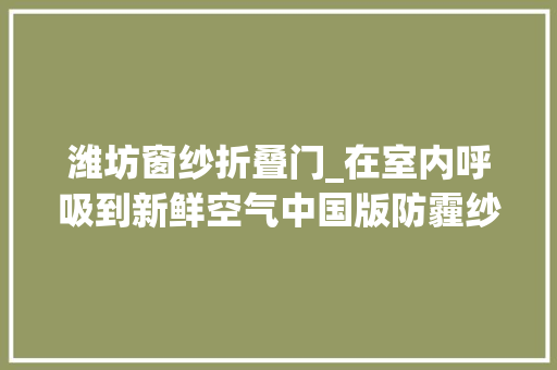 潍坊窗纱折叠门_在室内呼吸到新鲜空气中国版防霾纱窗正式入驻潍坊