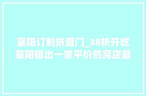 襄阳订制折叠门_38折开吃襄阳曝出一家平价燕窝店最低只需99元 塑钢门