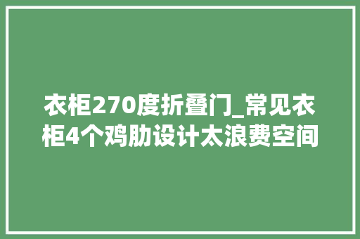 衣柜270度折叠门_常见衣柜4个鸡肋设计太浪费空间5个适用衣柜内部尺寸值得收藏