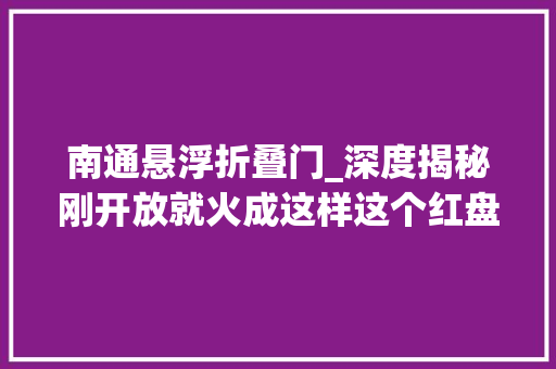 南通悬浮折叠门_深度揭秘刚开放就火成这样这个红盘到底有多惊艳 实木门
