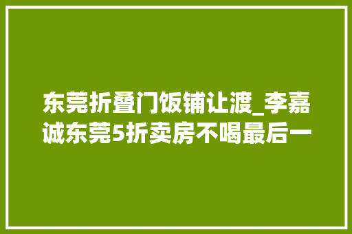 东莞折叠门饭铺让渡_李嘉诚东莞5折卖房不喝最后一口汤是他的经营哲学