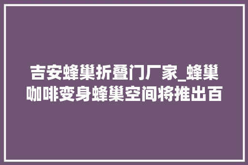 吉安蜂巢折叠门厂家_蜂巢咖啡变身蜂巢空间将推出百巢千师计划