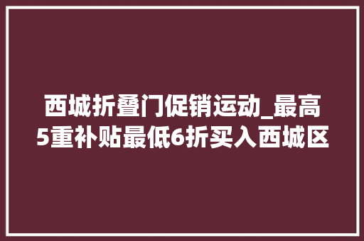 西城折叠门促销运动_最高5重补贴最低6折买入西城区消费品以旧换新攻略来了