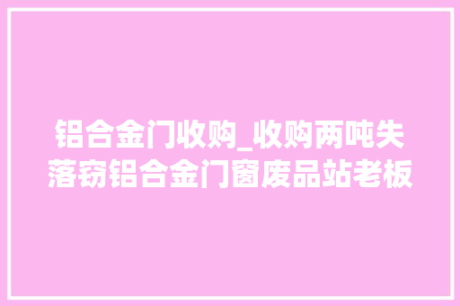 铝合金门收购_收购两吨失落窃铝合金门窗废品站老板获刑