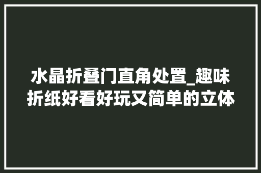 水晶折叠门直角处置_趣味折纸好看好玩又简单的立体魔方折法